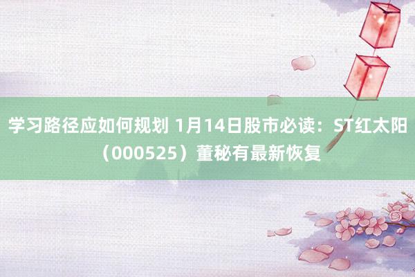 学习路径应如何规划 1月14日股市必读：ST红太阳（000525）董秘有最新恢复