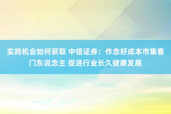 实践机会如何获取 中信证券：作念好成本市集看门东说念主 促进行业长久健康发展