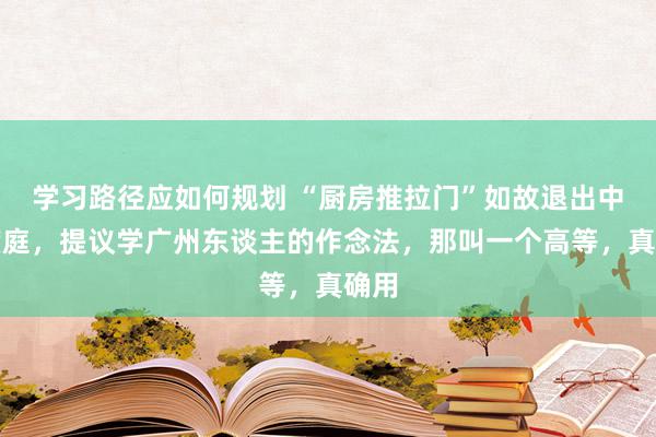 学习路径应如何规划 “厨房推拉门”如故退出中国度庭，提议学广州东谈主的作念法，那叫一个高等，真确用