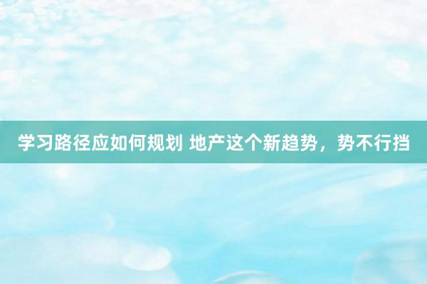 学习路径应如何规划 地产这个新趋势，势不行挡