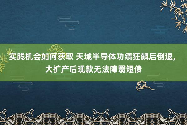 实践机会如何获取 天域半导体功绩狂飙后倒退, 大扩产后现款无法障翳短债