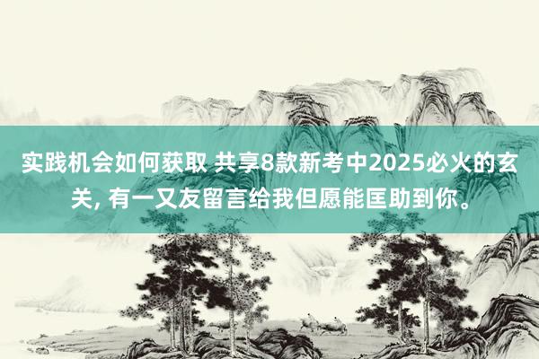 实践机会如何获取 共享8款新考中2025必火的玄关, 有一又友留言给我但愿能匡助到你。