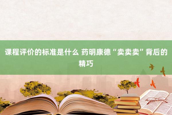 课程评价的标准是什么 药明康德“卖卖卖”背后的精巧