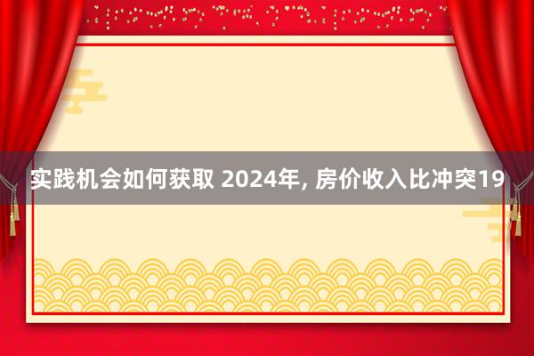 实践机会如何获取 2024年, 房价收入比冲突19