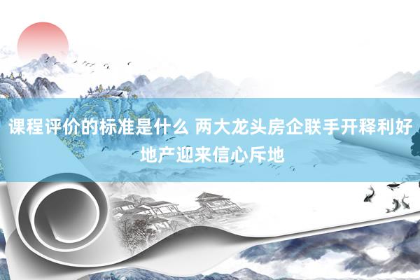 课程评价的标准是什么 两大龙头房企联手开释利好 地产迎来信心斥地