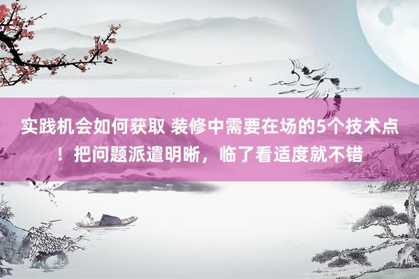 实践机会如何获取 装修中需要在场的5个技术点！把问题派遣明晰，临了看适度就不错