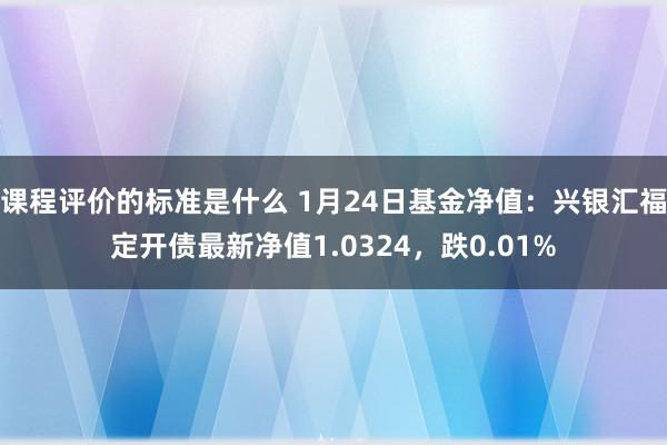 课程评价的标准是什么 1月24日基金净值：兴银汇福定开债最新净值1.0324，跌0.01%