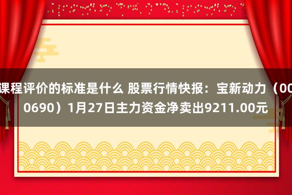 课程评价的标准是什么 股票行情快报：宝新动力（000690）1月27日主力资金净卖出9211.00元