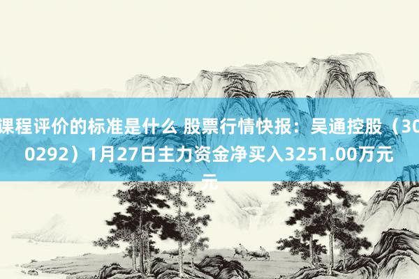 课程评价的标准是什么 股票行情快报：吴通控股（300292）1月27日主力资金净买入3251.00万元