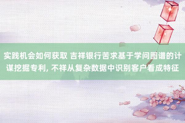 实践机会如何获取 吉祥银行苦求基于学问图谱的计谋挖掘专利, 不祥从复杂数据中识别客户看成特征