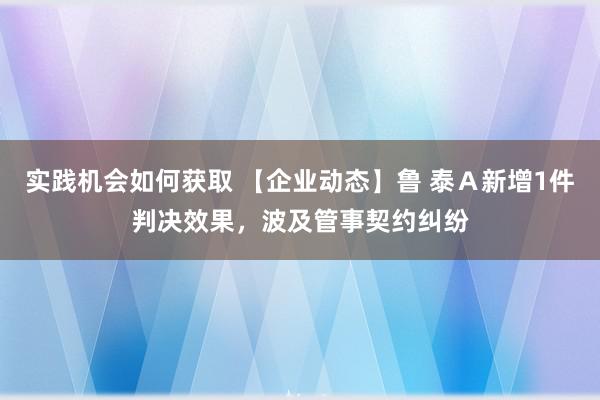 实践机会如何获取 【企业动态】鲁 泰Ａ新增1件判决效果，波及管事契约纠纷