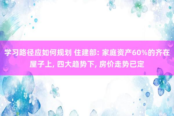 学习路径应如何规划 住建部: 家庭资产60%的齐在屋子上, 四大趋势下, 房价走势已定