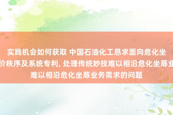 实践机会如何获取 中国石油化工恳求面向危化坐蓐数据质地评价秩序及系统专利, 处理传统妙技难以相沿危化坐蓐业务需求的问题