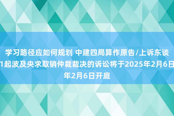 学习路径应如何规划 中建四局算作原告/上诉东谈主的1起波及央求取销仲裁裁决的诉讼将于2025年2月6日开庭