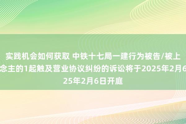 实践机会如何获取 中铁十七局一建行为被告/被上诉东说念主的1起触及营业协议纠纷的诉讼将于2025年2月6日开庭