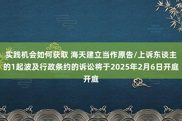 实践机会如何获取 海天建立当作原告/上诉东谈主的1起波及行政条约的诉讼将于2025年2月6日开庭