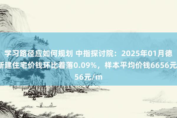 学习路径应如何规划 中指探讨院：2025年01月德州新建住宅价钱环比着落0.09%，样本平均价钱6656元/m