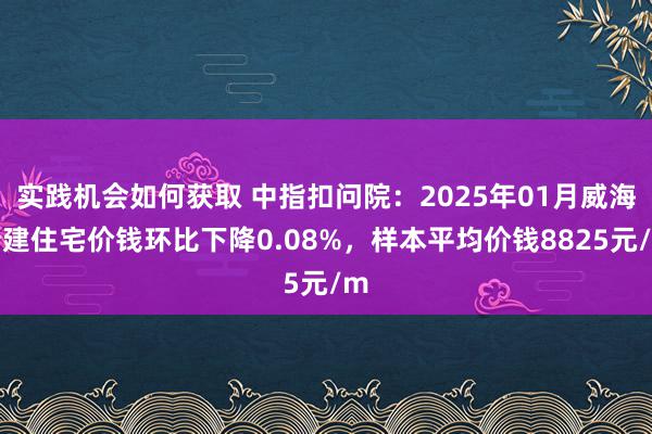 实践机会如何获取 中指扣问院：2025年01月威海新建住宅价钱环比下降0.08%，样本平均价钱8825元/m