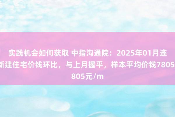 实践机会如何获取 中指沟通院：2025年01月连云港新建住宅价钱环比，与上月握平，样本平均价钱7805元/m