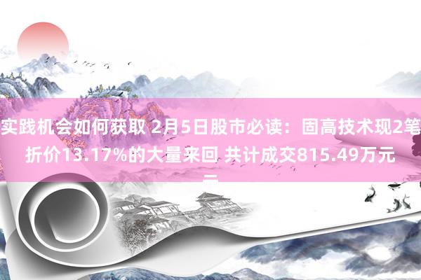 实践机会如何获取 2月5日股市必读：固高技术现2笔折价13.17%的大量来回 共计成交815.49万元