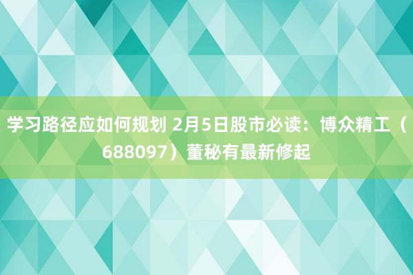 学习路径应如何规划 2月5日股市必读：博众精工（688097）董秘有最新修起