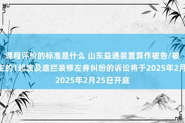 课程评价的标准是什么 山东益通装置算作被告/被上诉东谈主的1起波及遮拦装修左券纠纷的诉讼将于2025年2月25日开庭