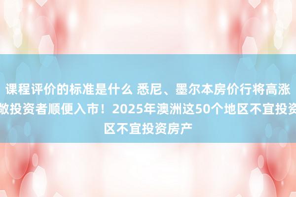 课程评价的标准是什么 悉尼、墨尔本房价行将高涨，宽敞投资者顺便入市！2025年澳洲这50个地区不宜投资房产