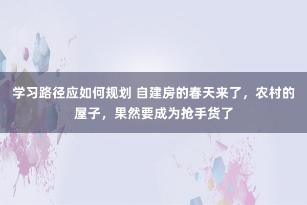 学习路径应如何规划 自建房的春天来了，农村的屋子，果然要成为抢手货了