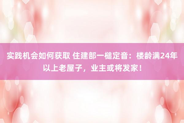 实践机会如何获取 住建部一槌定音：楼龄满24年以上老屋子，业主或将发家！