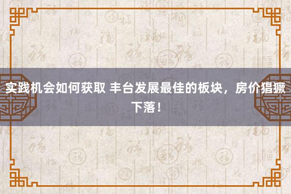 实践机会如何获取 丰台发展最佳的板块，房价猖獗下落！