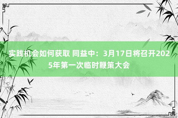 实践机会如何获取 同益中：3月17日将召开2025年第一次临时鞭策大会