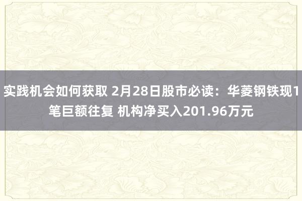 实践机会如何获取 2月28日股市必读：华菱钢铁现1笔巨额往复 机构净买入201.96万元