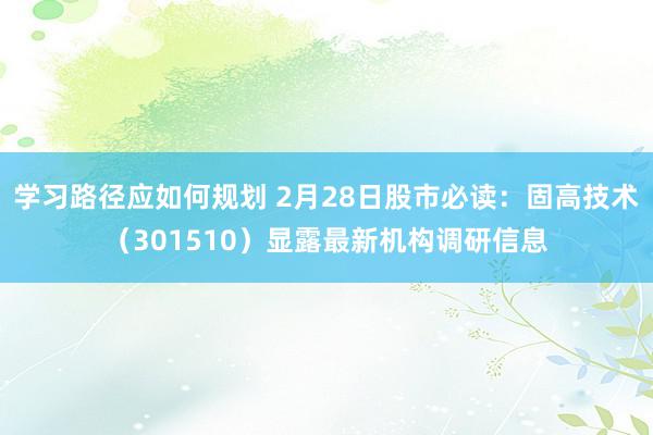 学习路径应如何规划 2月28日股市必读：固高技术（301510）显露最新机构调研信息