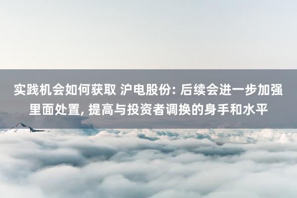 实践机会如何获取 沪电股份: 后续会进一步加强里面处置, 提高与投资者调换的身手和水平