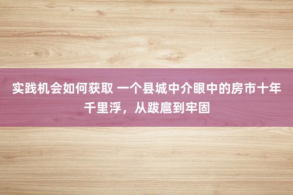 实践机会如何获取 一个县城中介眼中的房市十年千里浮，从跋扈到牢固