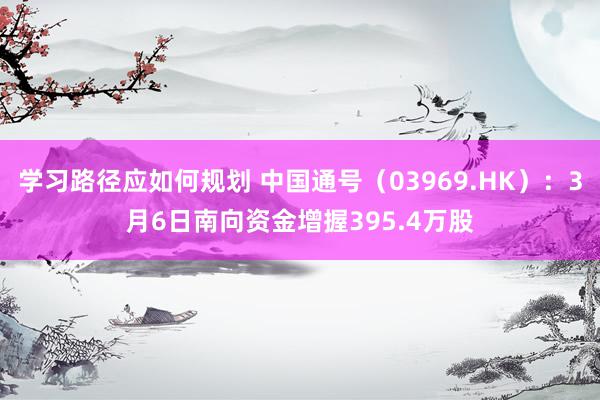 学习路径应如何规划 中国通号（03969.HK）：3月6日南向资金增握395.4万股