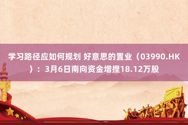 学习路径应如何规划 好意思的置业（03990.HK）：3月6日南向资金增捏18.12万股