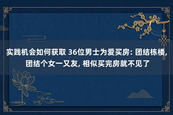 实践机会如何获取 36位男士为爱买房: 团结栋楼, 团结个女一又友, 相似买完房就不见了