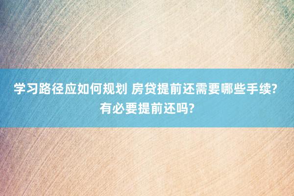 学习路径应如何规划 房贷提前还需要哪些手续? 有必要提前还吗?