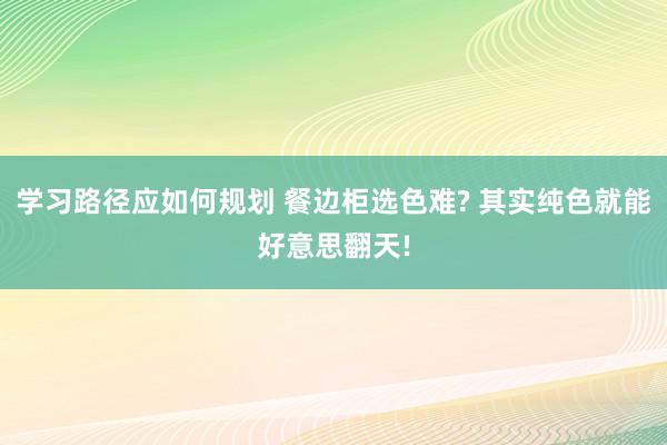 学习路径应如何规划 餐边柜选色难? 其实纯色就能好意思翻天!