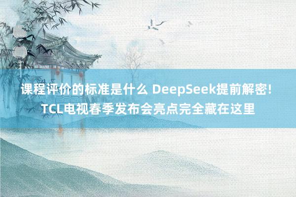 课程评价的标准是什么 DeepSeek提前解密! TCL电视春季发布会亮点完全藏在这里