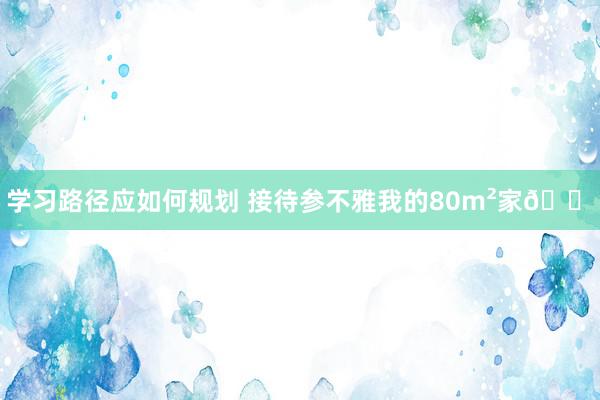 学习路径应如何规划 接待参不雅我的80m²家🏠