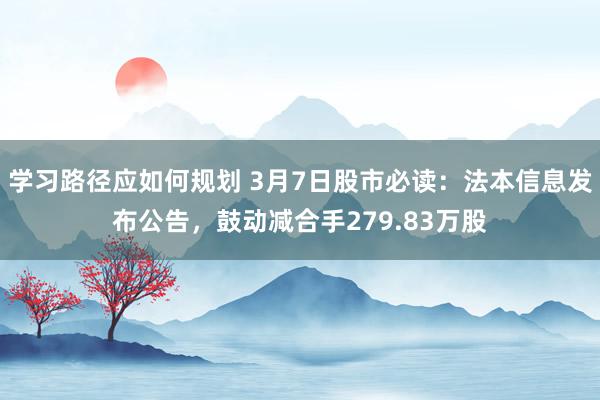 学习路径应如何规划 3月7日股市必读：法本信息发布公告，鼓动减合手279.83万股