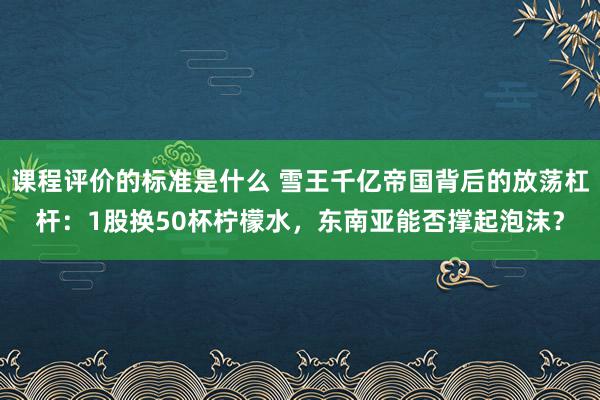 课程评价的标准是什么 雪王千亿帝国背后的放荡杠杆：1股换50杯柠檬水，东南亚能否撑起泡沫？