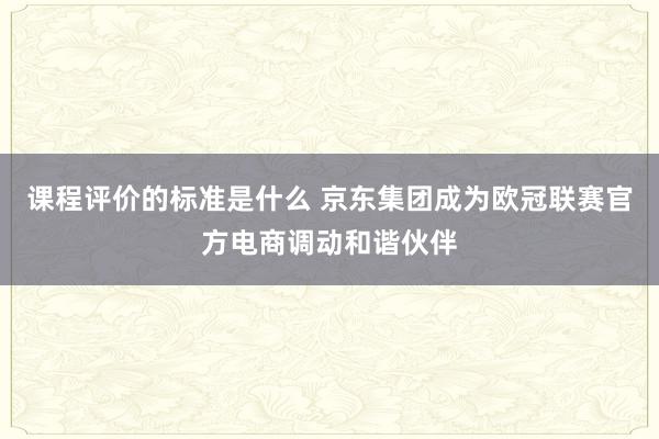 课程评价的标准是什么 京东集团成为欧冠联赛官方电商调动和谐伙伴