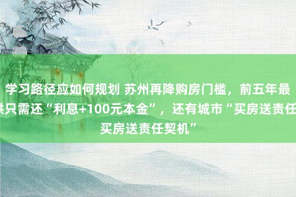 学习路径应如何规划 苏州再降购房门槛，前五年最低月供只需还“利息+100元本金”，还有城市“买房送责任契机”