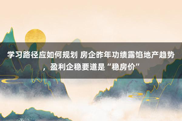 学习路径应如何规划 房企昨年功绩露馅地产趋势，盈利企稳要道是“稳房价”