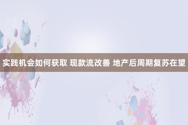 实践机会如何获取 现款流改善 地产后周期复苏在望