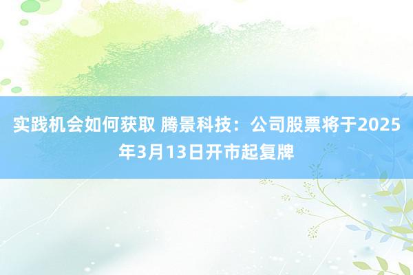 实践机会如何获取 腾景科技：公司股票将于2025年3月13日开市起复牌