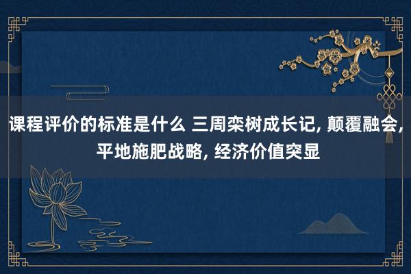 课程评价的标准是什么 三周栾树成长记, 颠覆融会, 平地施肥战略, 经济价值突显